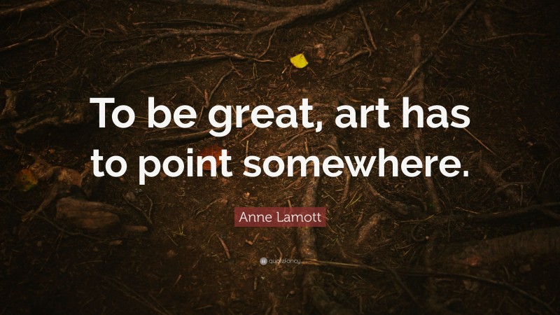 Anne Lamott Quote: “To be great, art has to point somewhere.”