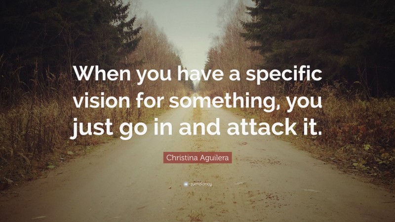 Christina Aguilera Quote: “When you have a specific vision for something, you just go in and attack it.”