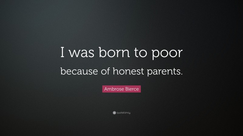 Ambrose Bierce Quote: “I was born to poor because of honest parents.”