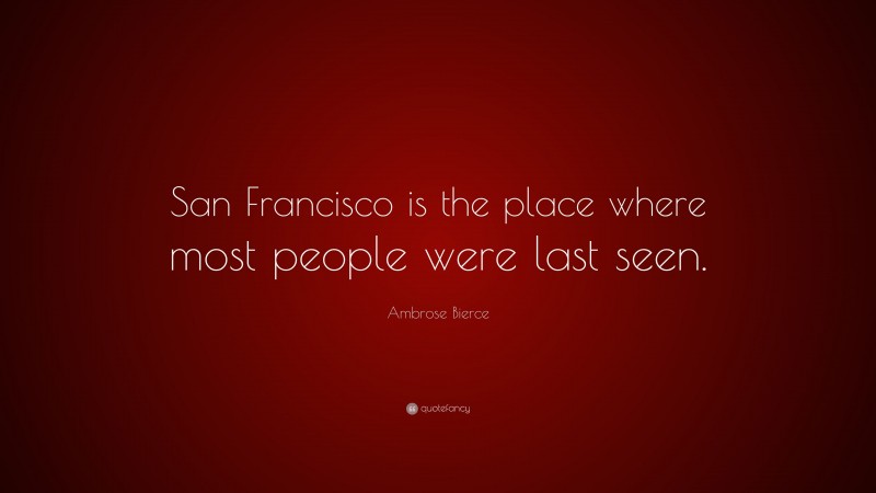Ambrose Bierce Quote: “San Francisco is the place where most people were last seen.”