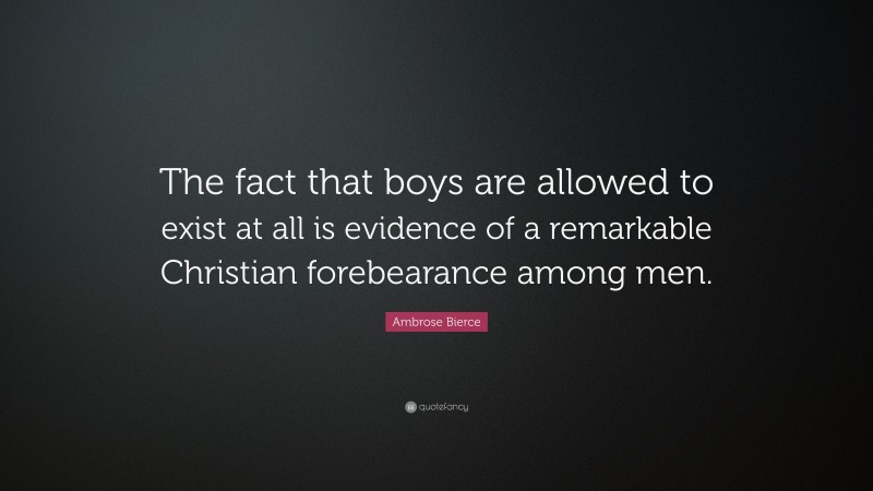 Ambrose Bierce Quote: “The fact that boys are allowed to exist at all is evidence of a remarkable Christian forebearance among men.”