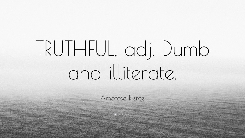 Ambrose Bierce Quote: “TRUTHFUL, adj. Dumb and illiterate.”