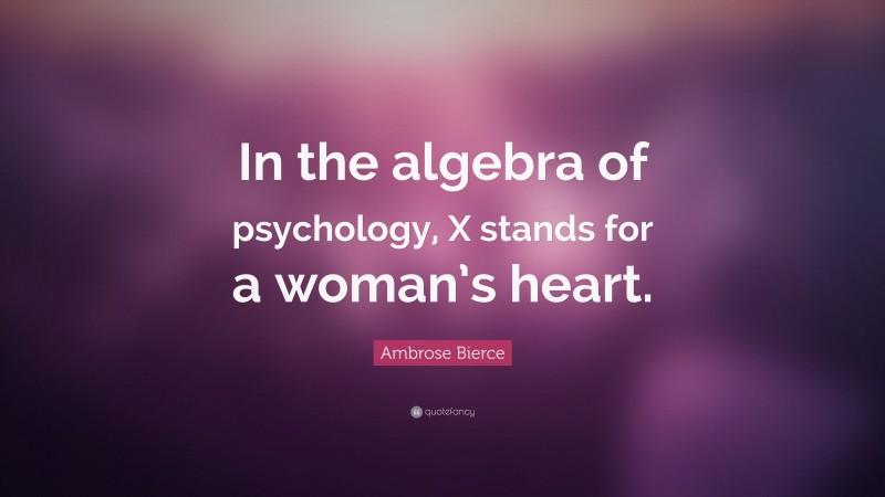 Ambrose Bierce Quote: “In the algebra of psychology, X stands for a woman’s heart.”