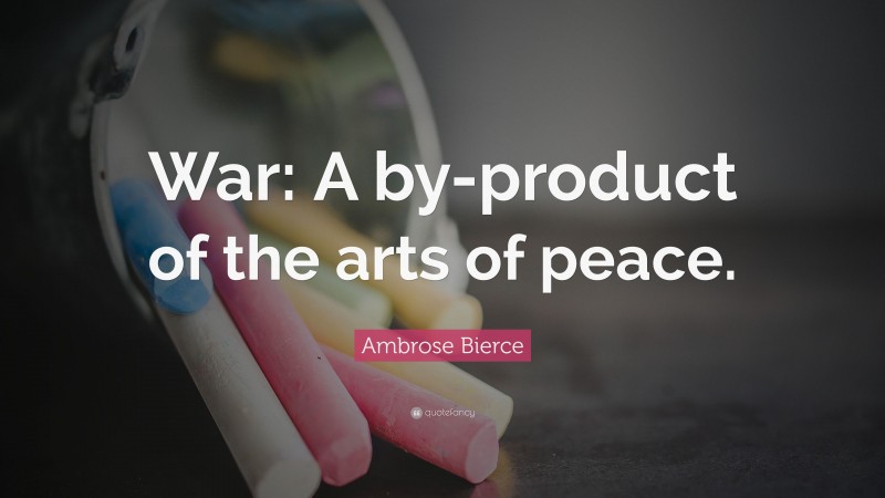 Ambrose Bierce Quote: “War: A by-product of the arts of peace.”