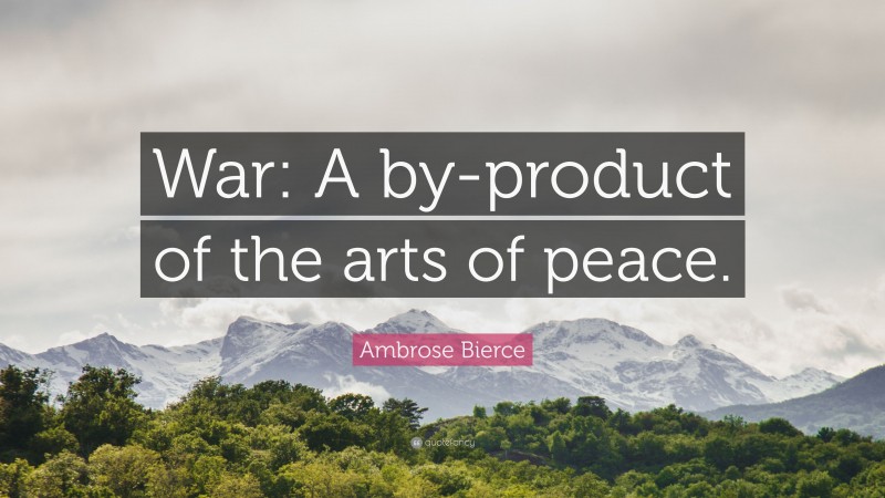 Ambrose Bierce Quote: “War: A by-product of the arts of peace.”