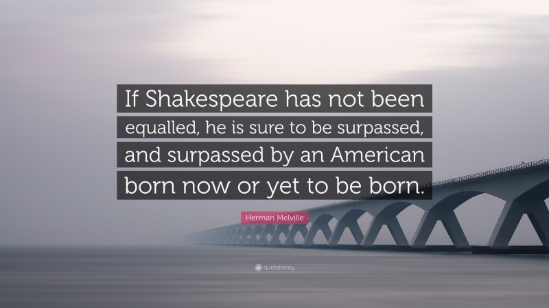 Herman Melville Quote: “If Shakespeare has not been equalled, he is sure to be surpassed, and surpassed by an American born now or yet to be born.”