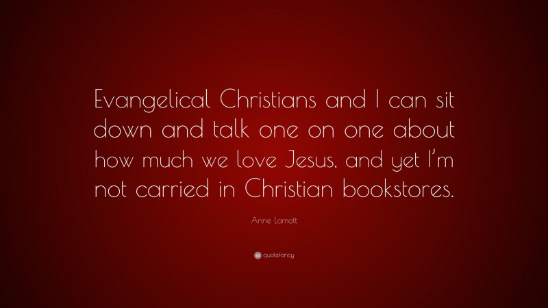 Anne Lamott Quote: “Evangelical Christians and I can sit down and talk one on one about how much we love Jesus, and yet I’m not carried in Christian bookstores.”