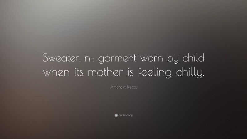 Ambrose Bierce Quote: “Sweater, n.: garment worn by child when its mother is feeling chilly.”