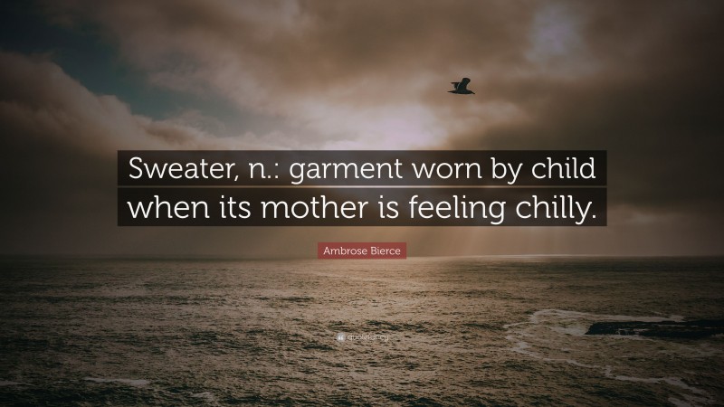 Ambrose Bierce Quote: “Sweater, n.: garment worn by child when its mother is feeling chilly.”