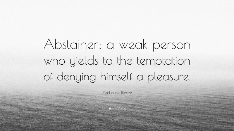 Ambrose Bierce Quote: “Abstainer: a weak person who yields to the temptation of denying himself a pleasure.”