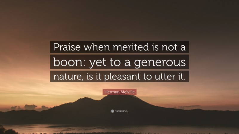 Herman Melville Quote: “Praise when merited is not a boon: yet to a generous nature, is it pleasant to utter it.”