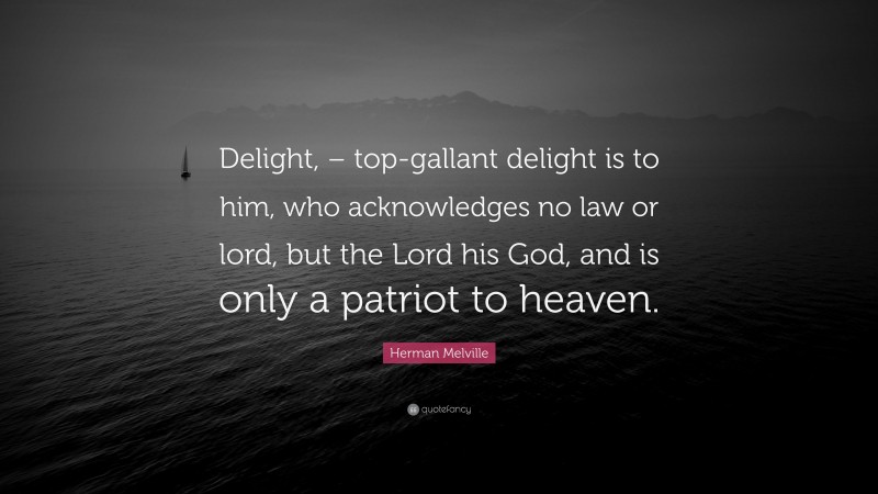 Herman Melville Quote: “Delight, – top-gallant delight is to him, who acknowledges no law or lord, but the Lord his God, and is only a patriot to heaven.”