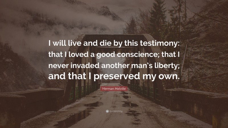 Herman Melville Quote: “I will live and die by this testimony: that I loved a good conscience; that I never invaded another man’s liberty; and that I preserved my own.”