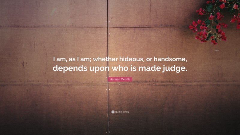 Herman Melville Quote: “I am, as I am; whether hideous, or handsome, depends upon who is made judge.”