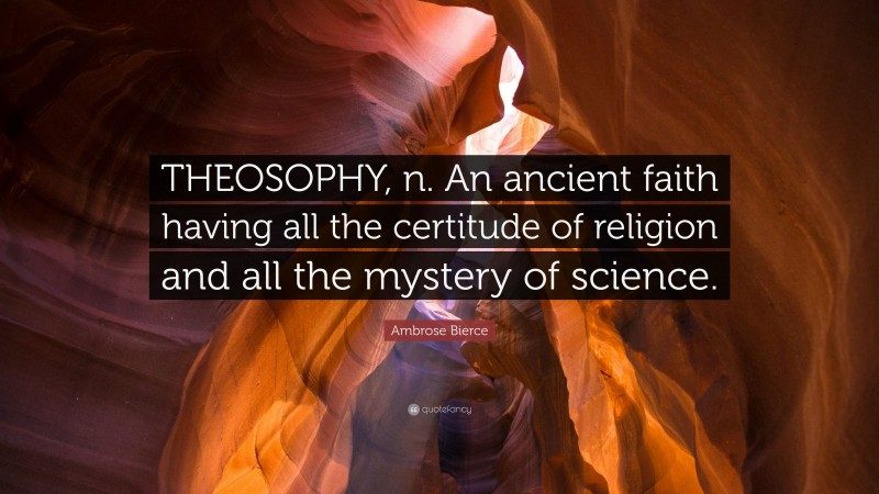 Ambrose Bierce Quote: “THEOSOPHY, n. An ancient faith having all the certitude of religion and all the mystery of science.”