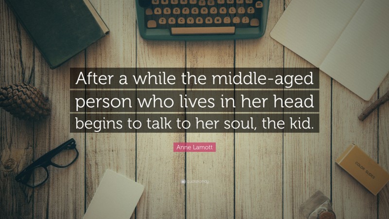 Anne Lamott Quote: “After a while the middle-aged person who lives in her head begins to talk to her soul, the kid.”