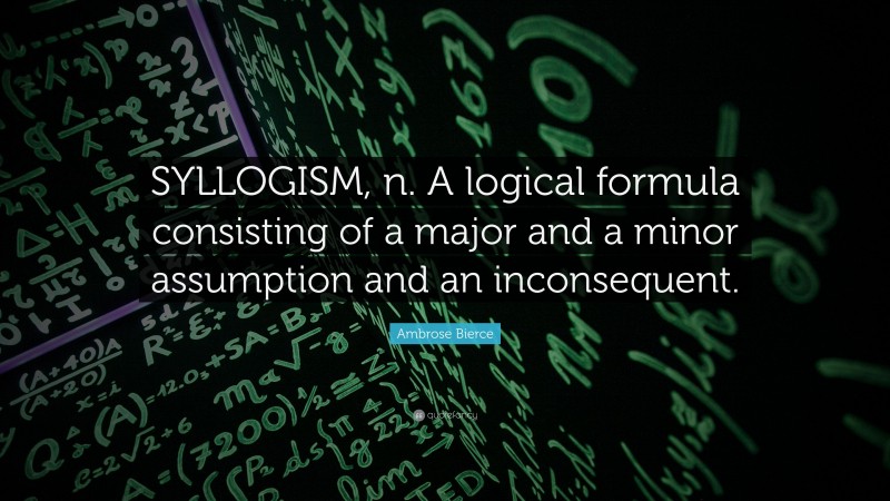 Ambrose Bierce Quote: “SYLLOGISM, n. A logical formula consisting of a major and a minor assumption and an inconsequent.”