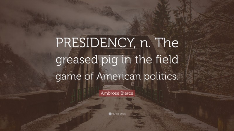 Ambrose Bierce Quote: “PRESIDENCY, n. The greased pig in the field game of American politics.”