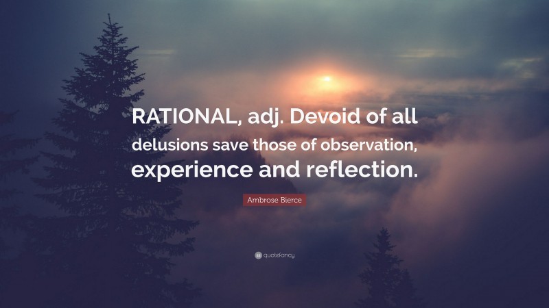 Ambrose Bierce Quote: “RATIONAL, adj. Devoid of all delusions save those of observation, experience and reflection.”