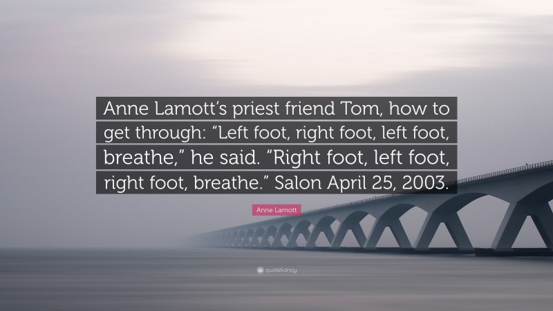 Anne Lamott Quote: “Anne Lamott’s priest friend Tom, how to get through: “Left foot, right foot, left foot, breathe,” he said. “Right foot, left foot, right foot, breathe.” Salon April 25, 2003.”