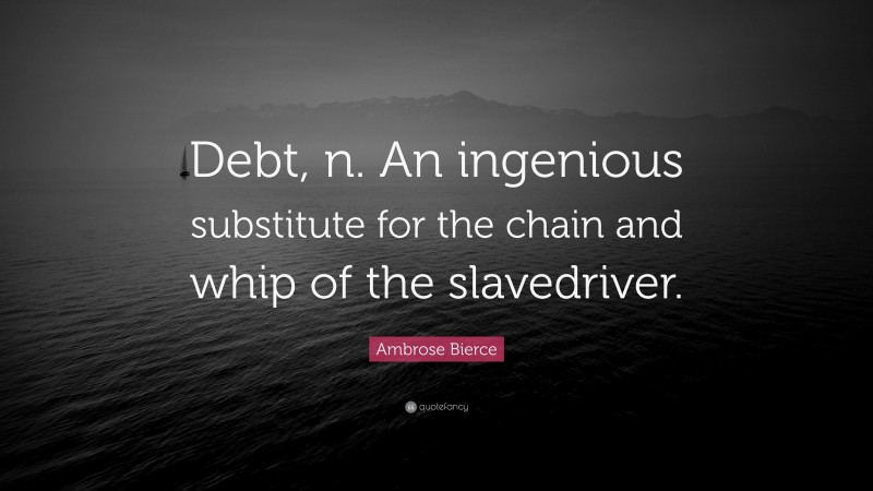 Ambrose Bierce Quote: “Debt, n. An ingenious substitute for the chain and whip of the slavedriver.”