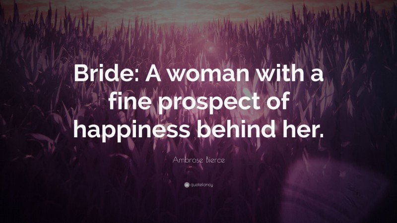Ambrose Bierce Quote: “Bride: A woman with a fine prospect of happiness behind her.”