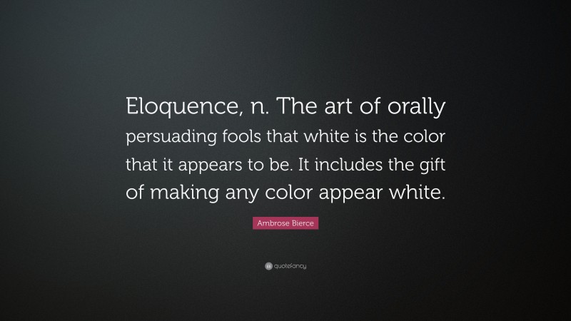Ambrose Bierce Quote: “Eloquence, n. The art of orally persuading fools that white is the color that it appears to be. It includes the gift of making any color appear white.”