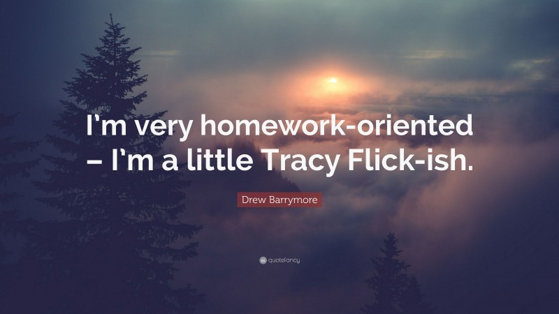Drew Barrymore Quote: “I’m very homework-oriented – I’m a little Tracy Flick-ish.”