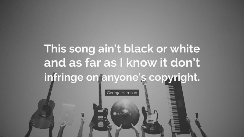 George Harrison Quote: “This song ain’t black or white and as far as I know it don’t infringe on anyone’s copyright.”