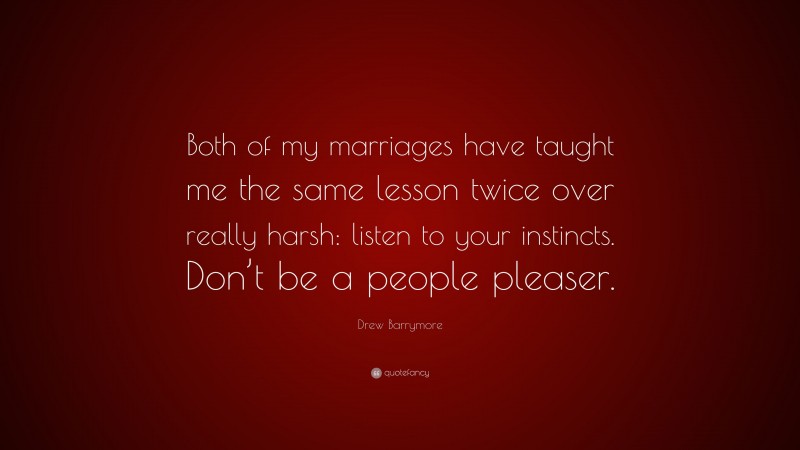 Drew Barrymore Quote: “Both of my marriages have taught me the same lesson twice over really harsh: listen to your instincts. Don’t be a people pleaser.”