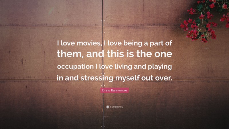 Drew Barrymore Quote: “I love movies, I love being a part of them, and this is the one occupation I love living and playing in and stressing myself out over.”