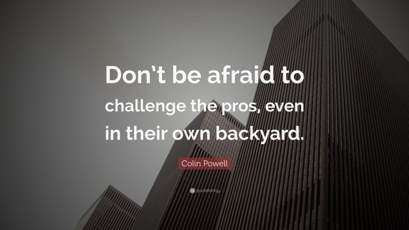 Colin Powell Quote: “Don’t be afraid to challenge the pros, even in their own backyard.”
