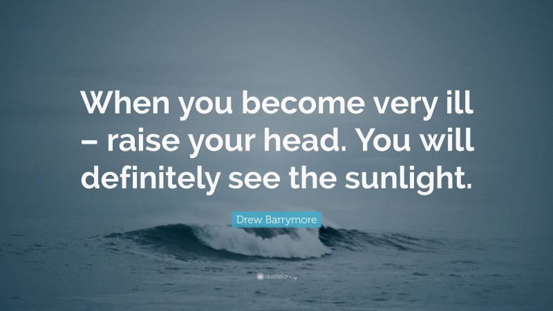 Drew Barrymore Quote: “When you become very ill – raise your head. You will definitely see the sunlight.”