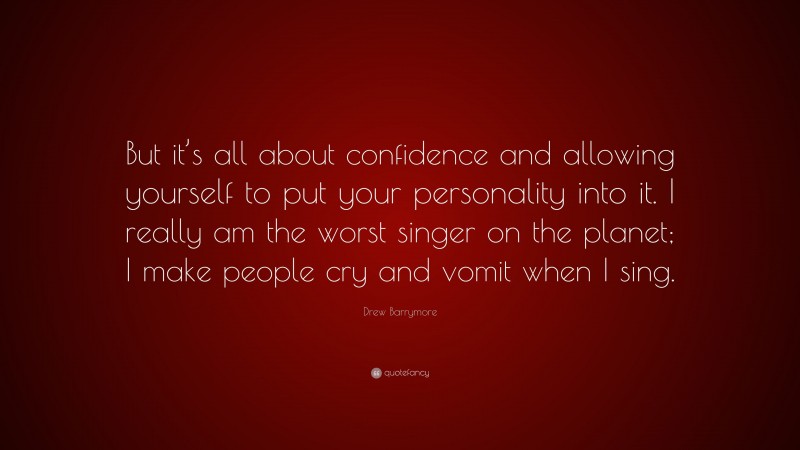 Drew Barrymore Quote: “But it’s all about confidence and allowing yourself to put your personality into it. I really am the worst singer on the planet; I make people cry and vomit when I sing.”