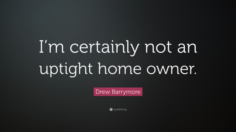 Drew Barrymore Quote: “I’m certainly not an uptight home owner.”