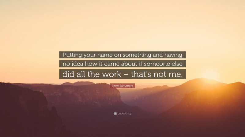 Drew Barrymore Quote: “Putting your name on something and having no idea how it came about if someone else did all the work – that’s not me.”