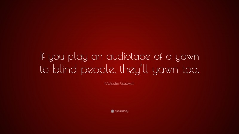 Malcolm Gladwell Quote: “If you play an audiotape of a yawn to blind people, they’ll yawn too.”