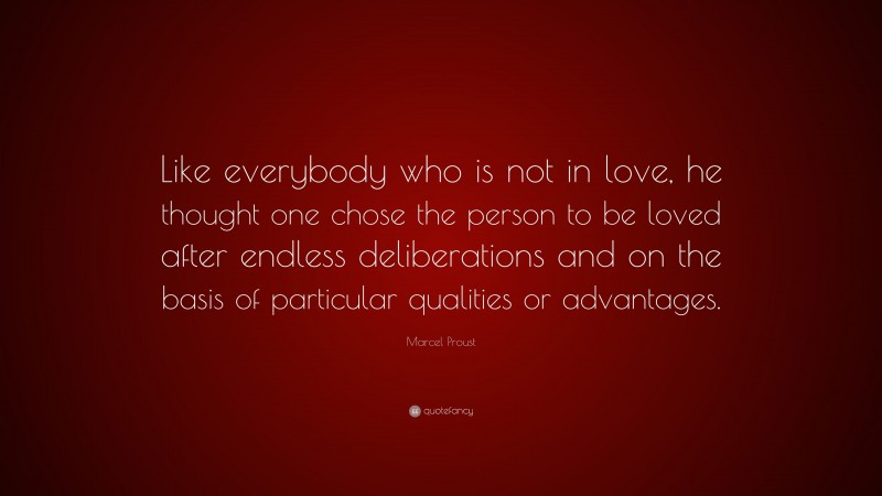 Marcel Proust Quote: “Like everybody who is not in love, he thought one chose the person to be loved after endless deliberations and on the basis of particular qualities or advantages.”
