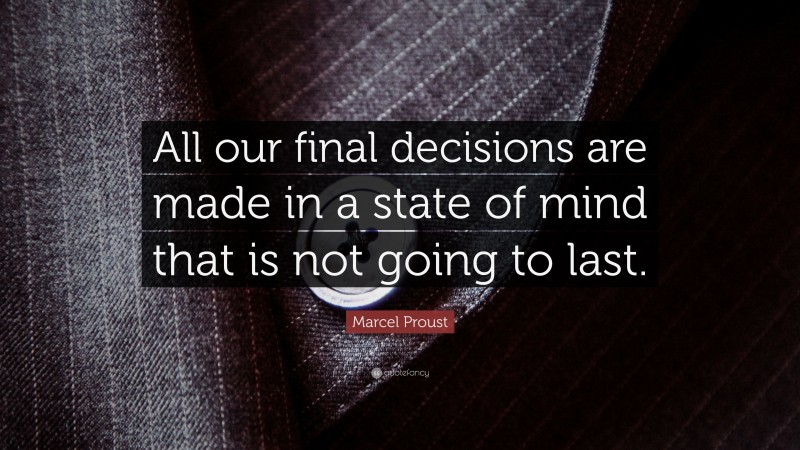 Marcel Proust Quote: “All our final decisions are made in a state of mind that is not going to last.”