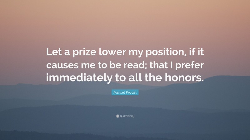 Marcel Proust Quote: “Let a prize lower my position, if it causes me to be read; that I prefer immediately to all the honors.”