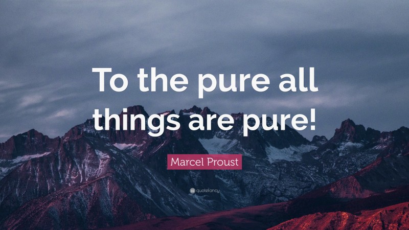 Marcel Proust Quote: “To the pure all things are pure!”