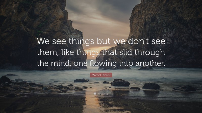 Marcel Proust Quote: “We see things but we don’t see them, like things that slid through the mind, one flowing into another.”