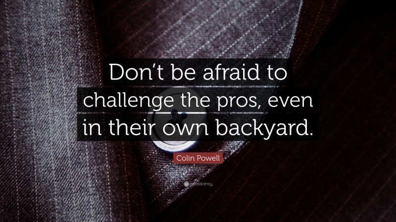 Colin Powell Quote: “Don’t be afraid to challenge the pros, even in their own backyard.”