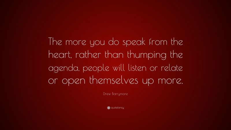 Drew Barrymore Quote: “The more you do speak from the heart, rather than thumping the agenda, people will listen or relate or open themselves up more.”
