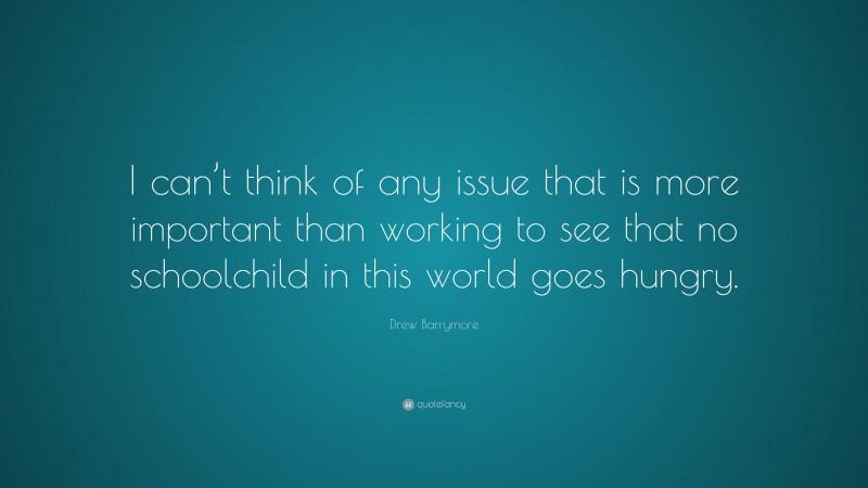 Drew Barrymore Quote: “I can’t think of any issue that is more important than working to see that no schoolchild in this world goes hungry.”