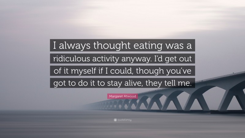 Margaret Atwood Quote: “I always thought eating was a ridiculous activity anyway. I’d get out of it myself if I could, though you’ve got to do it to stay alive, they tell me.”