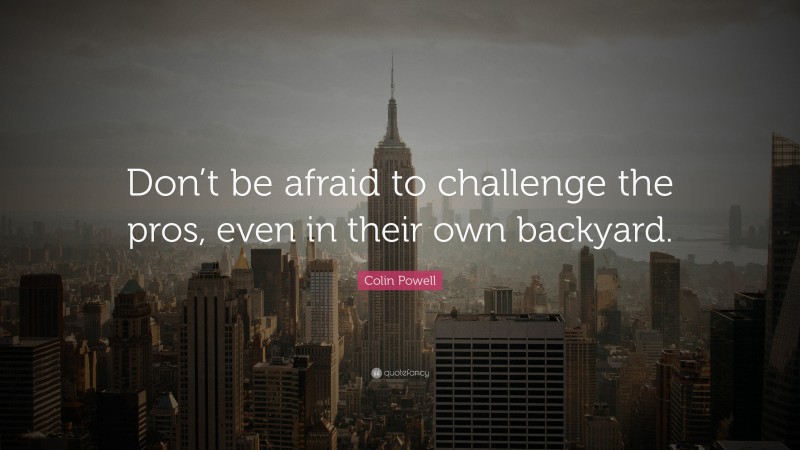Colin Powell Quote: “Don’t be afraid to challenge the pros, even in their own backyard.”