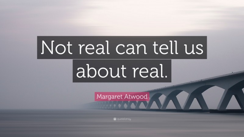 Margaret Atwood Quote: “Not real can tell us about real.”