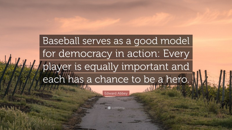 Edward Abbey Quote: “Baseball serves as a good model for democracy in action: Every player is equally important and each has a chance to be a hero.”