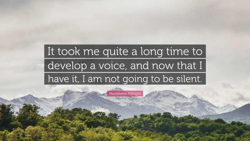 Madeleine Albright Quote: “It took me quite a long time to develop a voice, and now that I have it, I am not going to be silent.”